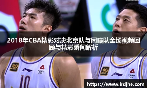2018年CBA精彩对决北京队与同曦队全场视频回顾与精彩瞬间解析
