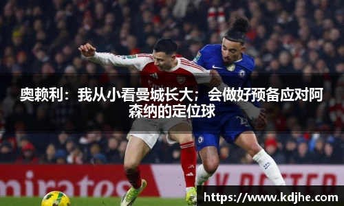 奥赖利：我从小看曼城长大；会做好预备应对阿森纳的定位球